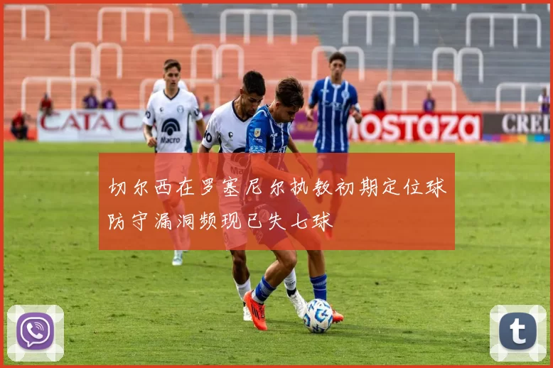 切尔西在罗塞尼尔执教初期定位球防守漏洞频现已失七球