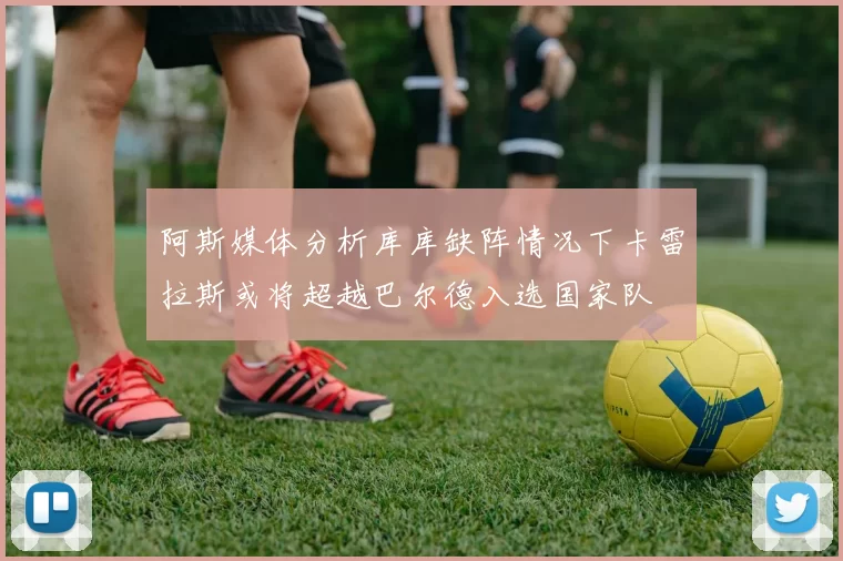 阿斯媒体分析库库缺阵情况下卡雷拉斯或将超越巴尔德入选国家队