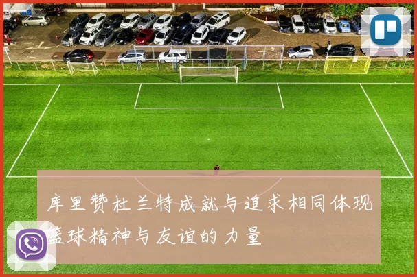 库里赞杜兰特成就与追求相同体现篮球精神与友谊的力量