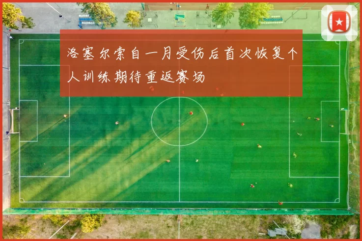 洛塞尔索自一月受伤后首次恢复个人训练期待重返赛场