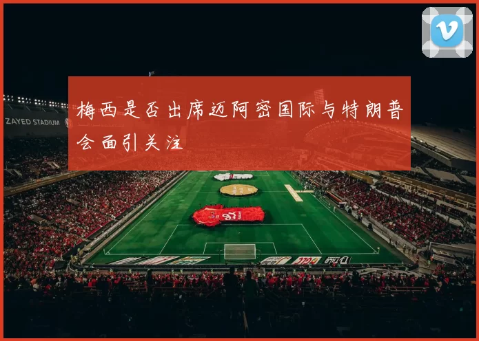 梅西是否出席迈阿密国际与特朗普会面引关注