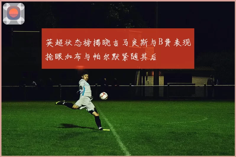 英超状态榜揭晓吉马良斯与B费表现抢眼加布与帕尔默紧随其后