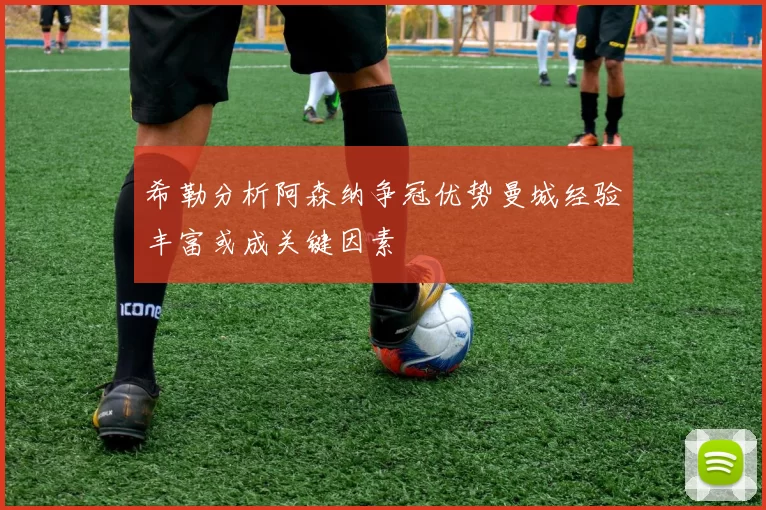 希勒分析阿森纳争冠优势曼城经验丰富或成关键因素