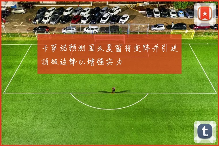 卡萨诺预测国米夏窗将变阵并引进顶级边锋以增强实力
