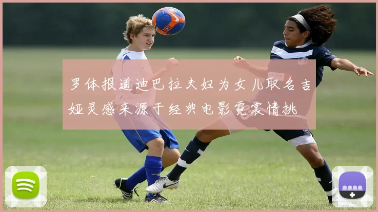 罗体报道迪巴拉夫妇为女儿取名吉娅灵感来源于经典电影霓裳情挑