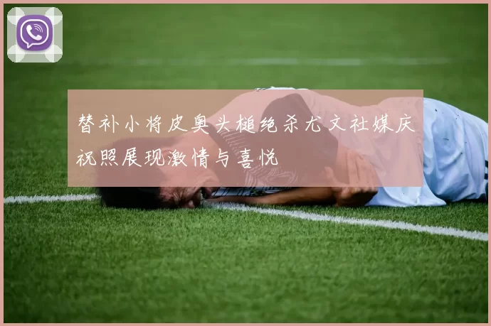 替补小将皮奥头槌绝杀尤文社媒庆祝照展现激情与喜悦
