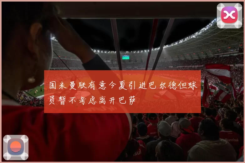 国米曼联有意今夏引进巴尔德但球员暂不考虑离开巴萨