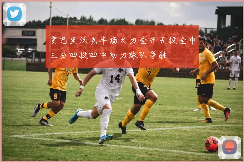 贾巴里沃克半场火力全开五投全中三分四投四中助力球队争胜