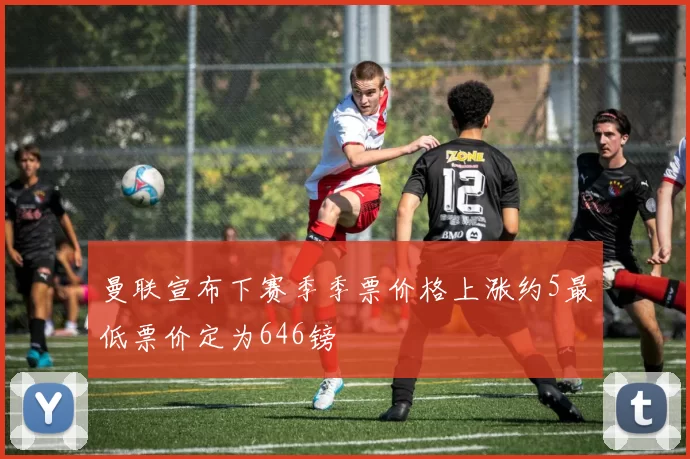 曼联宣布下赛季季票价格上涨约5最低票价定为646镑