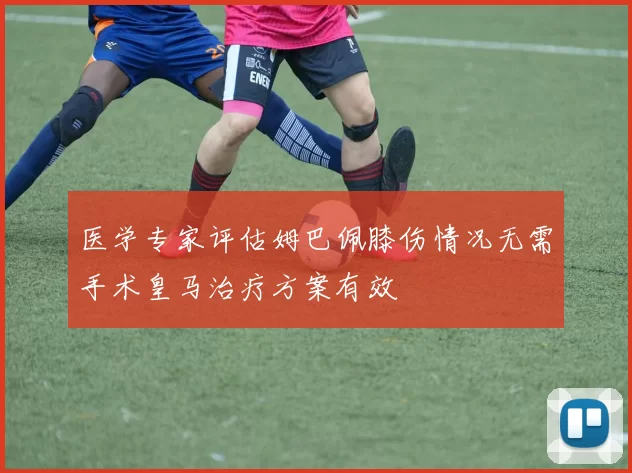 医学专家评估姆巴佩膝伤情况无需手术皇马治疗方案有效