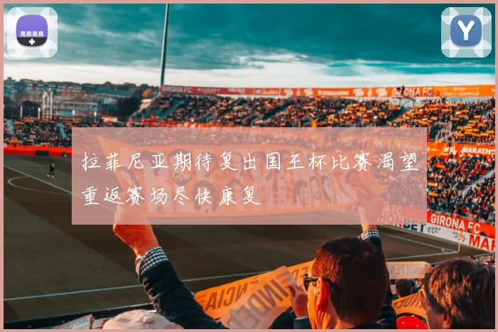 拉菲尼亚期待复出国王杯比赛渴望重返赛场尽快康复