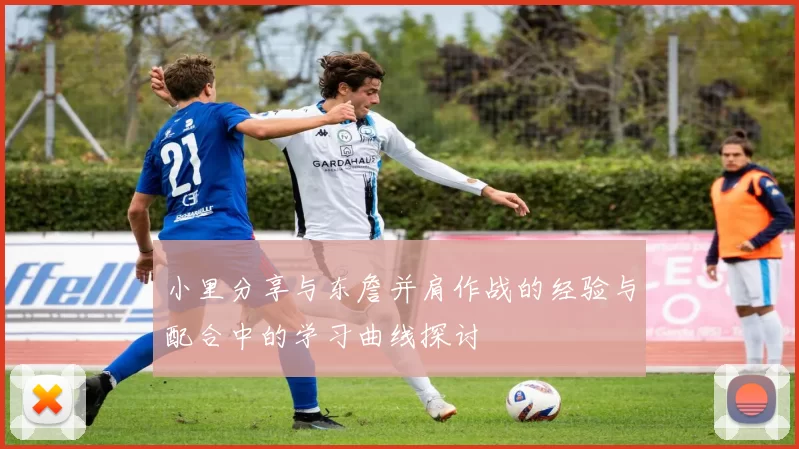 小里分享与东詹并肩作战的经验与配合中的学习曲线探讨