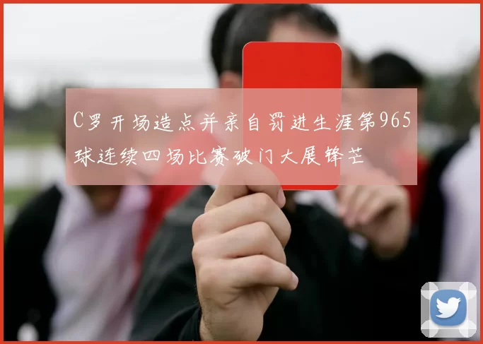 C罗开场造点并亲自罚进生涯第965球连续四场比赛破门大展锋芒