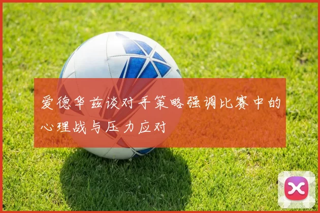 爱德华兹谈对手策略强调比赛中的心理战与压力应对