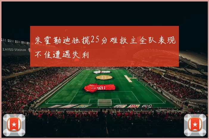 朱霍勒迪独揽25分难救主全队表现不佳遭遇失利