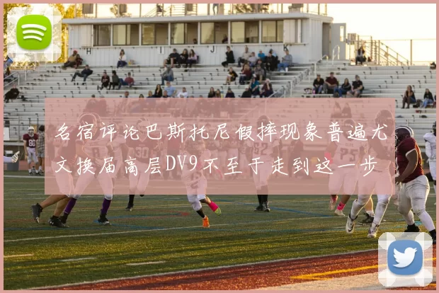 名宿评论巴斯托尼假摔现象普遍尤文换届高层DV9不至于走到这一步