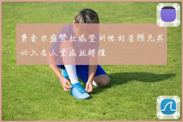 费舍尔盛赞杜威登训练刻苦预见其必入名人堂成就辉煌
