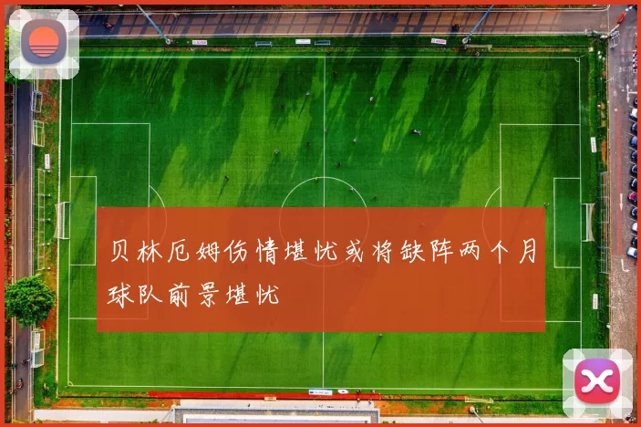 贝林厄姆伤情堪忧或将缺阵两个月球队前景堪忧